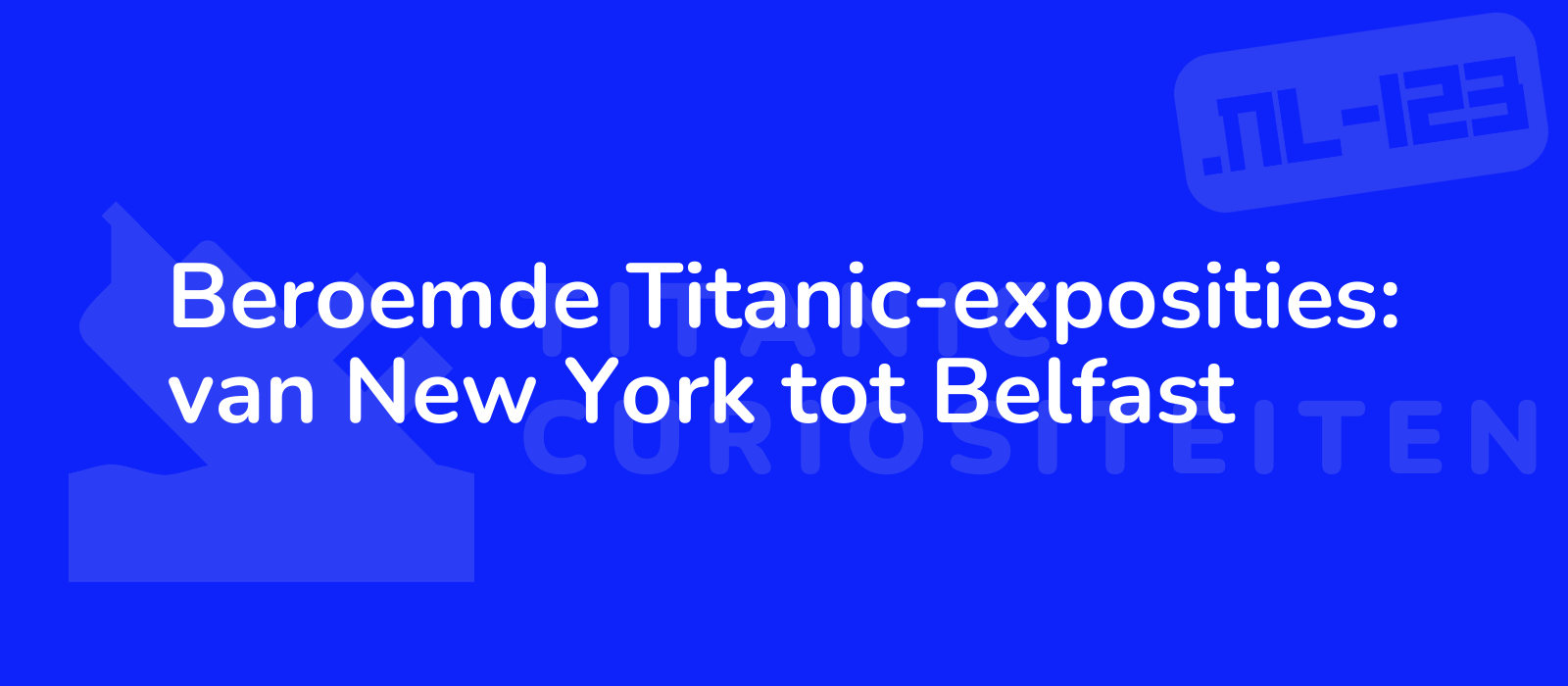 Beroemde Titanic-exposities: van New York tot Belfast