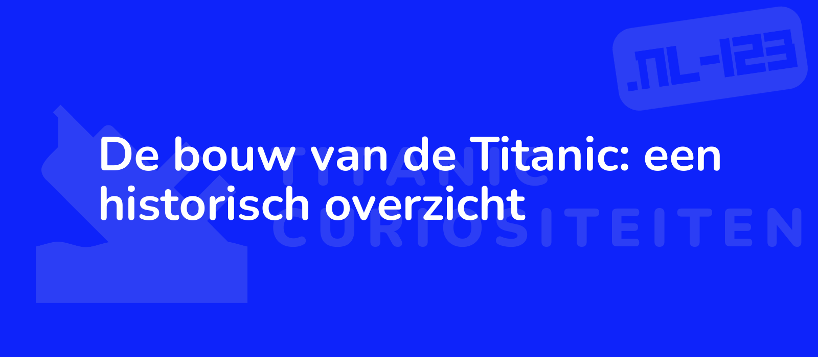 De bouw van de Titanic: een historisch overzicht